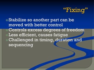 Stabilize so another part can be
moved with better control
Controls excess degrees of freedom
Less efficient, causes fatigue
Challenged in timing, duration and
sequencing
 