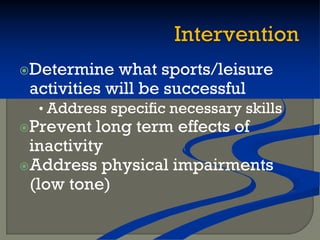 Determine what sports/leisure
activities will be successful
• Address specific necessary skills
Prevent long term effects of
inactivity
Address physical impairments
(low tone)
 