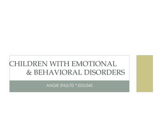 CHILDREN WITH EMOTIONAL
    & BEHAVIORAL DISORDERS
        ANGIE SHULTIS * EDU540
 