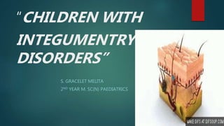 “CHILDREN WITH
INTEGUMENTRY
DISORDERS”
S. GRACELET MELITA
2ND YEAR M. SC(N) PAEDIATRICS
 