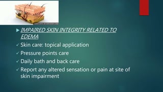  IMPAIRED SKIN INTEGRITY RELATED TO
EDEMA
 Skin care: topical application
 Pressure points care
 Daily bath and back care
 Report any altered sensation or pain at site of
skin impairment
 