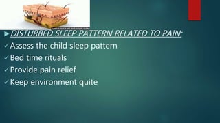 DISTURBED SLEEP PATTERN RELATED TO PAIN:
 Assess the child sleep pattern
 Bed time rituals
 Provide pain relief
 Keep environment quite
 