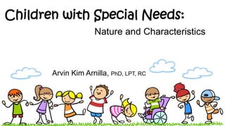 Nature and Characteristics
Arvin Kim Arnilla
Arvin Kim Arnilla, PhD, LPT, RC
Children with Special Needs:
 