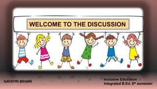 WELCOME TO THE DISCUSSION
GAYATRI BIHARI
Inclusive Education
Integrated B.Ed. 8th semester
 