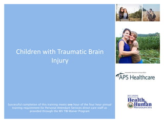Children with Traumatic Brain
Injury
Successful completion of this training meets one hour of the four hour annual
training requirement for Personal Attendant Services direct care staff as
provided through the WV TBI Waiver Program
 