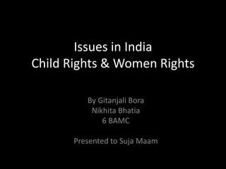Issues in India
Child Rights & Women Rights
By Gitanjali Bora
Nikhita Bhatia
6 BAMC
Presented to Suja Maam
 