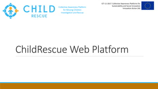 ICT-11-2017: Collective Awareness Platforms for
Sustainability and Social Innovation
Innovation Action (IA)
Collective Awareness Platform
for Missing Children
Investigation and Rescue
ChildRescue Web Platform
 