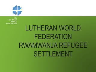 LUTHERAN WORLD
FEDERATION
RWAMWANJA REFUGEE
SETTLEMENT
 