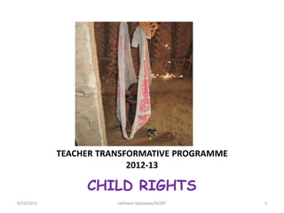 CHILD RIGHTS
TEACHER TRANSFORMATIVE PROGRAMME
2012-13
9/19/2013 ratheesh kaliyadan/SCERT 1
 