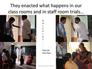 They enacted what happens in our
class rooms and in staff room trials…
9/19/2013 ratheesh kaliyadan/SCERT 14
R
O
L
E
P
L
A
Y
.
.
.
How do
they feel…
 