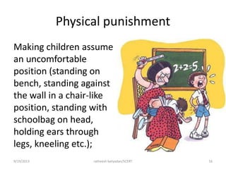 Physical punishment
Making children assume
an uncomfortable
position (standing on
bench, standing against
the wall in a chair-like
position, standing with
schoolbag on head,
holding ears through
legs, kneeling etc.);
9/19/2013 ratheesh kaliyadan/SCERT 16
 