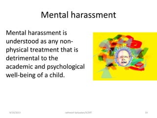 Mental harassment
Mental harassment is
understood as any non-
physical treatment that is
detrimental to the
academic and psychological
well-being of a child.
9/19/2013 ratheesh kaliyadan/SCERT 19
 
