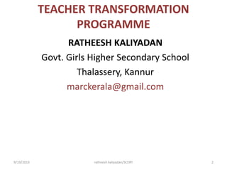 TEACHER TRANSFORMATION
PROGRAMME
RATHEESH KALIYADAN
Govt. Girls Higher Secondary School
Thalassery, Kannur
marckerala@gmail.com
9/19/2013 ratheesh kaliyadan/SCERT 2
 