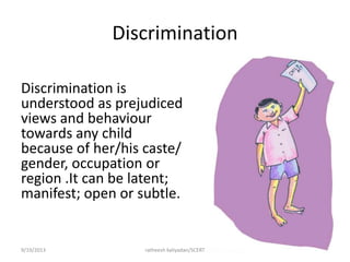 Discrimination
Discrimination is
understood as prejudiced
views and behaviour
towards any child
because of her/his caste/
gender, occupation or
region .It can be latent;
manifest; open or subtle.
9/19/2013 ratheesh kaliyadan/SCERT 23
 