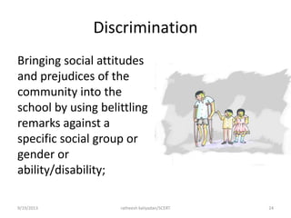 Discrimination
Bringing social attitudes
and prejudices of the
community into the
school by using belittling
remarks against a
specific social group or
gender or
ability/disability;
9/19/2013 ratheesh kaliyadan/SCERT 24
 