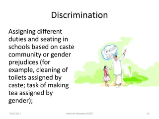 Discrimination
Assigning different
duties and seating in
schools based on caste,
community or gender
prejudices (for
example, cleaning of
toilets assigned by
caste; task of making
tea assigned by
gender);
9/19/2013 ratheesh kaliyadan/SCERT 25
 