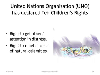 United Nations Organization (UNO)
has declared Ten Children’s Rights
• Right to get others’
attention in distress.
• Right to relief in cases
of natural calamities.
9/19/2013 ratheesh kaliyadan/SCERT 31
 