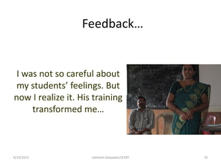 Feedback…
I was not so careful about
my students’ feelings. But
now I realize it. His training
transformed me…
9/19/2013 ratheesh kaliyadan/SCERT 35
 