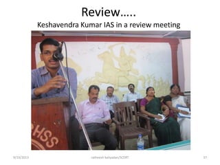 Review…..
Keshavendra Kumar IAS in a review meeting
9/19/2013 ratheesh kaliyadan/SCERT 37
 