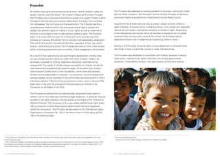 © save the child ren 
Preamble 
All children have rights, everywhere and at all times.4 And all children’s rights are 
equally important and interrelated. The Children’s Rights and Business Principles 
(the Principles) call on business everywhere to respect and support children’s rights 
throughout their activities and business relationships, including in the workplace, 
the marketplace, the community and the environment. The Principles identify a 
comprehensive range of actions that all business should take to prevent and 
address any adverse impact on children’s human rights, as well as measures all 
business is encouraged to take to help advance children’s rights. The Principles 
aspire to be a key reference point for existing and future voluntary and other 
initiatives on business and children, and to promote multi-stakeholder collaboration. 
They are for all business, transnational and other, regardless of their size, sector, 
location, ownership and structure. The Principles also seek to inform other societal 
actors, including governments and civil society, in their engagement with business. 
As a result of their rapid physical and psychological development, children have 
survival and development needs that differ from those of adults. Children are 
particularly vulnerable to violence, exploitation and abuse, especially during 
emergencies. The impact of climate change and pollution on children can also be 
more serious and long-lasting than those on adults. At the same time, children 
make important contributions to their households, communities and societies. 
Children are key stakeholders of business – as consumers, future employees and 
business leaders, and as members of the communities and environments in which 
a business operates. They should be empowered to have a voice in decisions that 
affect them in line with the principle of child participation as outlined in the 
Convention on the Rights of the Child. 
The Principles are derived from the internationally recognized human rights of 
children, and do not create new international legal obligations. In particular, they are 
founded on the rights outlined in the Convention on the Rights of the Child and its 
Optional Protocols. The Convention is the most widely ratified human rights treaty: 
193 countries are currently States parties (governments that have signed and 
ratified the Convention). The Principles are also based on the International Labour 
Organization’s Conventions No. 182 on the Worst Forms of Child Labour and No. 
138 on the Minimum Age.5 
The Principles also elaborate on existing standards for business, such as the United 
Nations Global Compact’s ‘Ten Principles’6 and the Guiding Principles on Business 
and Human Rights endorsed by the United Nations Human Rights Council. 
Governments at all levels have the duty to protect, respect and fulfil children’s 
rights. However, all societal actors, including business, must comply with applicable 
national law and respect international standards on children’s rights. Responding 
to the international community’s call on all members of society to join in a global 
movement that will help build a world fit for children, the Principles seek to 
elaborate business’s role in respecting and supporting children’s rights.7 
Nothing in the Principles should be taken to justify application of standards lower 
than those in force in a particular country or under international law. 
The Principles were developed in consultation with children, business, investors, 
trade unions, national human rights institutions, civil society, governments, 
academics, United Nations entities, child rights experts and business experts. 
4 The Convention on the Rights of the Child defines children as every human being under 18 years old, unless under the law applicable to the child, 
majority is attained earlier. 
5 Other international standards with relevant provisions include the Convention on the Elimination of all Forms of Discrimination against Women (1979), 
the Convention on the Rights of Persons with Disabilities (2006) and the United Nations Declaration on the Rights of Indigenous Peoples (2007). The 
United Nations Study on Violence against Children (2006) is another key reference document. 
6 See www.unglobalcompact.org 
7 A World Fit for Children (2002). See also, A World Fit for Children Plus 5 (2007). 
12 ❘ Children’s Rights and Business Principles 13 ❘ Children’s Rights and Business Principles 
 