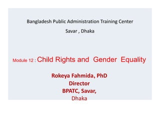 Bangladesh Public Administration Training Center
Savar , Dhaka
Module 12 : Child Rights and Gender Equality
Rokeya Fahmida, PhD
Director
BPATC, Savar,
Dhaka
 