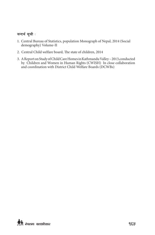 ;Gbe{ ;"rL M
1.	 Central Bureau of Statistics, population Monograph of Nepal, 2014 (Social
demography) Volume-II
2. Central Child welfare board, The state of children, 2014
3. 	AReportonStudyofChildCareHomesinKathmanduValley–2013,conducted
by Children and Women in Human Rights (CWISH) In close collaboration
and coordination with District Child Welfare Boards (DCWBs)
165g]kfndf afnclwsf/
 