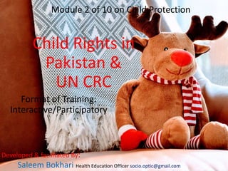 Module 2 of 10 on Child Protection
Child Rights in
Pakistan &
UN CRC
Developed & facilitated By:
Saleem Bokhari Health Education Officer socio.optic@gmail.com
Format of Training:
Interactive/Participatory
 