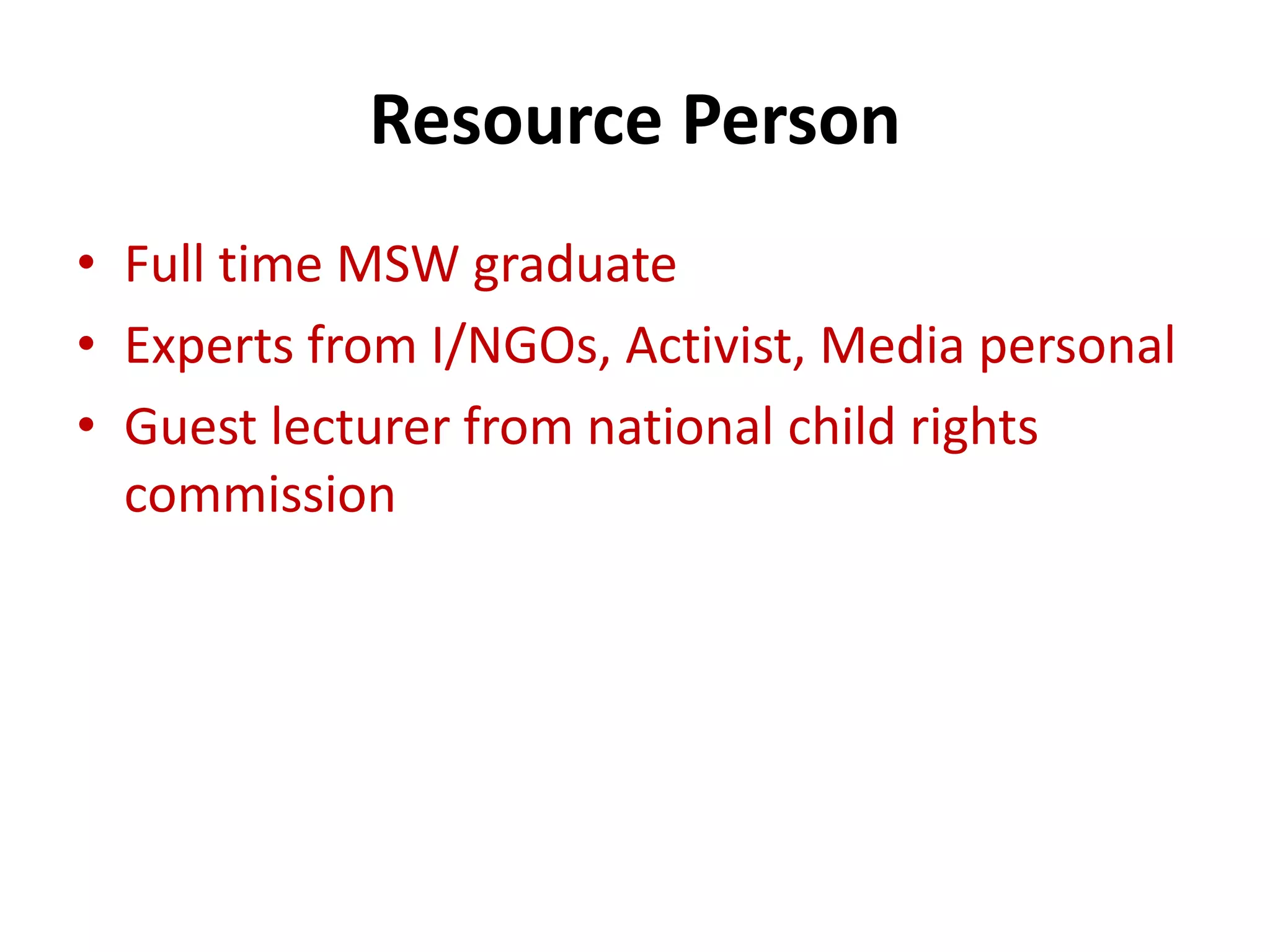 Resource Person
• Full time MSW graduate
• Experts from I/NGOs, Activist, Media personal
• Guest lecturer from national child rights
  commission
 