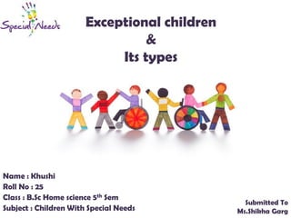 Exceptional children
&
Its types
Name : Khushi
Roll No : 25
Class : B.Sc Home science 5th Sem
Subject : Children With Special Needs
Submitted To
Ms.Shikha Garg
 
