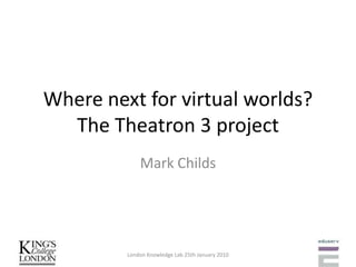 Where next for virtual worlds? The Theatron 3 project Mark Childs London Knowledge Lab 25th January 2010 