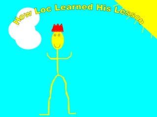 How Loc Learned His Lesson  
