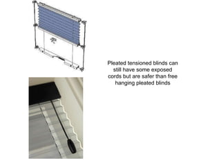 Pleated tensioned blinds can still have some exposed cords but are safer than free hanging pleated blinds 