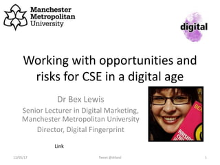 Working with opportunities and
risks for CSE in a digital age
Dr Bex Lewis
Senior Lecturer in Digital Marketing,
Manchester Metropolitan University
Director, Digital Fingerprint
Tweet @drbexl 111/05/17
http://bit.ly/CSEOpps
 