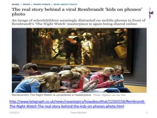 Tweet @drbexl 5
http://www.telegraph.co.uk/news/newstopics/howaboutthat/12103150/Rembrandt-
The-Night-Watch-The-real-story-behind-the-kids-on-phones-photo.html
11/05/17
 