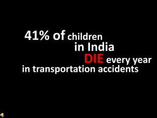 41% of children
            in India
              DIE every year
in transportation accidents
 
