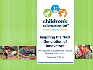 Inspiring the Next
Generation of
Innovators
Presentation to the Northern Virginia
Regional Commission
December 8, 2016
 