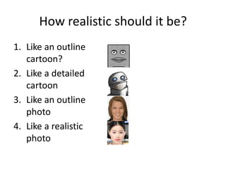 How realistic should it be?
1. Like an outline
cartoon?
2. Like a detailed
cartoon
3. Like an outline
photo
4. Like a realistic
photo
 