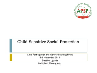Child Sensitive Social Protection
Child Participation and Gender Learning Event
3-5 November 2015
Entebbe, Uganda
By Robert Mwanyumba
 
