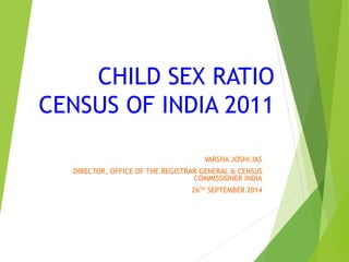 CHILD SEX RATIO 
CENSUS OF INDIA 2011 
VARSHA JOSHI,IAS 
DIRECTOR, OFFICE OF THE REGISTRAR GENERAL & CENSUS 
COMMISSIONER INDIA 
26TH SEPTEMBER 2014 
 