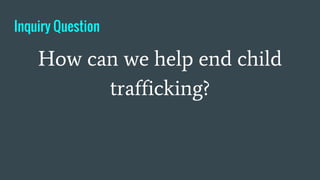 Inquiry Question
How can we help end child
trafficking?
 