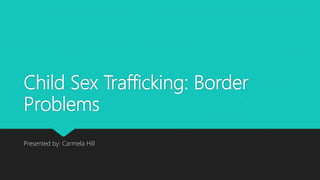 Child Sex Trafficking: Border
Problems
Presented by: Carmela Hill
 