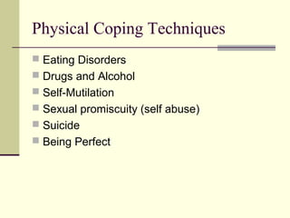 Physical Coping Techniques 
 Eating Disorders 
 Drugs and Alcohol 
 Self-Mutilation 
 Sexual promiscuity (self abuse) 
 Suicide 
 Being Perfect 
 