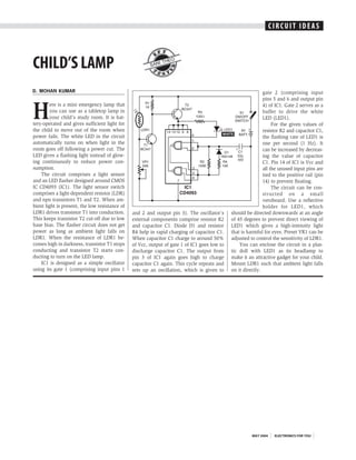 C I R CCURICTU IITDIE AASS
                                                                                                                           I           DE




CHILD’S LAMP                                            SAN
                                                              I THE
                                                                      O




D. MOHAN KUMAR                                                                                                gate 2 (comprising input
                                                                                                              pins 5 and 6 and output pin


H
         ere is a mini emergency lamp that                                                                    4) of IC1. Gate 2 serves as a
         you can use as a tabletop lamp in                                                                    buffer to drive the white
         your child’s study room. It is bat-                                                                  LED (LED1).
tery-operated and gives sufficient light for                                                                       For the given values of
the child to move out of the room when                                                                        resistor R2 and capacitor C1,
power fails. The white LED in the circuit                                                                     the flashing rate of LED1 is
automatically turns on when light in the                                                                      one per second (1 Hz). It
room goes off following a power cut. The                                                                      can be increased by decreas-
LED gives a flashing light instead of glow-                                                                   ing the value of capacitor
ing continuously to reduce power con-                                                                         C1. Pin 14 of IC1 is Vcc and
sumption.                                                                                                     all the unused input pins are
    The circuit comprises a light sensor                                                                      tied to the positive rail (pin
and an LED flasher designed around CMOS                                                                       14) to prevent floating.
IC CD4093 (IC1). The light sensor switch                                                                           The circuit can be con-
comprises a light-dependent resistor (LDR)                                                                    structed on a small
and npn transistors T1 and T2. When am-                                                                       veroboard. Use a reflective
bient light is present, the low resistance of                                                                 holder for LED1, which
LDR1 drives transistor T1 into conduction.      and 2 and output pin 3). The oscillator’s     should be directed downwards at an angle
This keeps transistor T2 cut-off due to low     external components comprise resistor R2      of 45 degrees to prevent direct viewing of
base bias. The flasher circuit does not get     and capacitor C1. Diode D1 and resistor       LED1 which gives a high-intensity light
power as long as ambient light falls on         R4 help in rapid charging of capacitor C1.    that is harmful for eyes. Preset VR1 can be
LDR1. When the resistance of LDR1 be-           When capacitor C1 charge to around 50%        adjusted to control the sensitivity of LDR1.
comes high in darkness, transistor T1 stops     of Vcc, output of gate 1 of IC1 goes low to       You can enclose the circuit in a plas-
conducting and transistor T2 starts con-        discharge capacitor C1. The output from       tic doll with LED1 as its headlamp to
ducting to turn on the LED lamp.                pin 3 of IC1 again goes high to charge        make it an attractive gadget for your child.
    IC1 is designed as a simple oscillator      capacitor C1 again. This cycle repeats and    Mount LDR1 such that ambient light falls
using its gate 1 (comprising input pins 1       sets up an oscillation, which is given to     on it directly.




                                                                                                        MAY 2004      ELECTRONICS FOR YOU
 