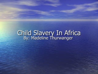 Child Slavery In Africa By: Madeline Thurwanger 