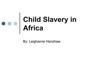 Child Slavery in Africa By: Leighanne Hanshaw 
