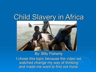 Child Slavery in Africa By: Billy Flaherty I chose this topic because the video we watched change my way of thinking and made me want to find out more. 