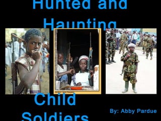 Hunted and Haunting By: Abby Pardue Child Soldiers 