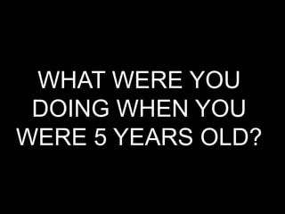 WHAT WERE YOU
DOING WHEN YOU
WERE 5 YEARS OLD?
 