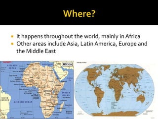    It happens throughout the world, mainly in Africa
   Other areas include Asia, Latin America, Europe and
    the Middle East
 
