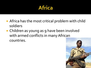    Africa has the most critical problem with child
    soldiers
   Children as young as 9 have been involved
    with armed conflicts in many African
    countries.
 